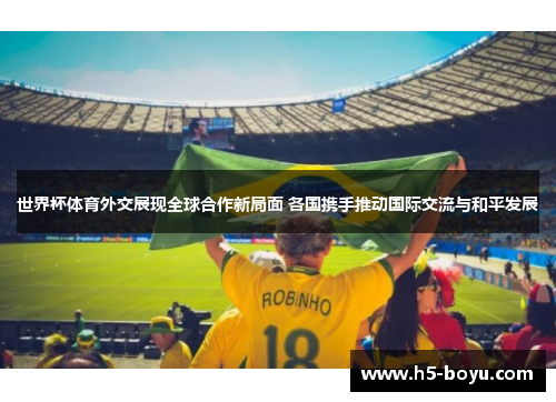 世界杯体育外交展现全球合作新局面 各国携手推动国际交流与和平发展