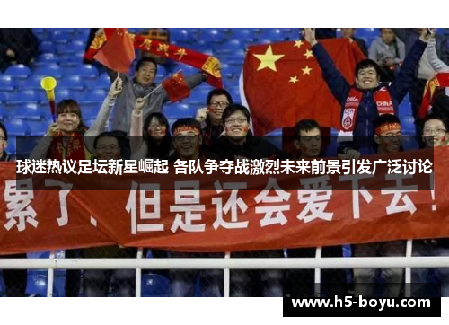 球迷热议足坛新星崛起 各队争夺战激烈未来前景引发广泛讨论