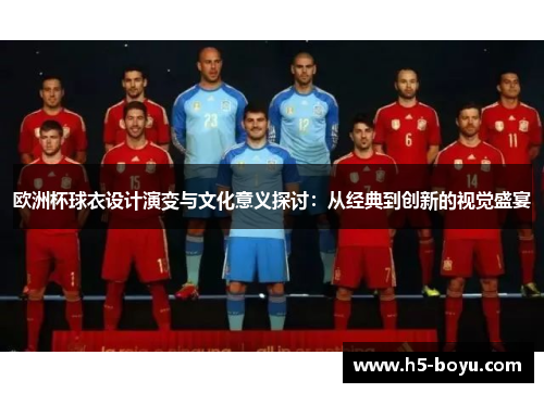 欧洲杯球衣设计演变与文化意义探讨：从经典到创新的视觉盛宴