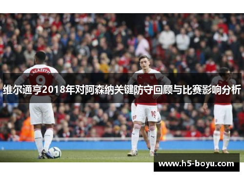 维尔通亨2018年对阿森纳关键防守回顾与比赛影响分析