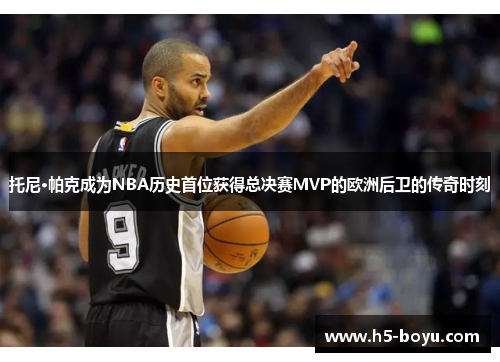 托尼·帕克成为NBA历史首位获得总决赛MVP的欧洲后卫的传奇时刻