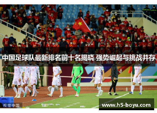 中国足球队最新排名前十名揭晓 强势崛起与挑战并存