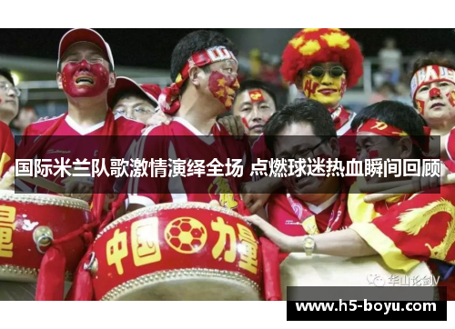 国际米兰队歌激情演绎全场 点燃球迷热血瞬间回顾