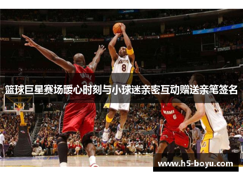 篮球巨星赛场暖心时刻与小球迷亲密互动赠送亲笔签名