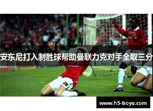 安东尼打入制胜球帮助曼联力克对手全取三分