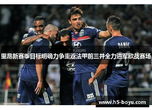 里昂新赛季目标明确力争重返法甲前三并全力进军欧战赛场