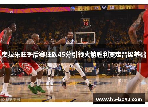 奥拉朱旺季后赛狂砍45分引领火箭胜利奠定晋级基础