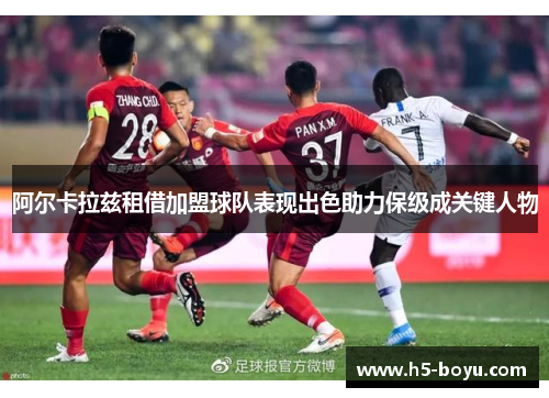 阿尔卡拉兹租借加盟球队表现出色助力保级成关键人物