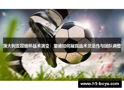澳大利亚超级杯战术演变：里德如何展现战术灵活性与团队调整