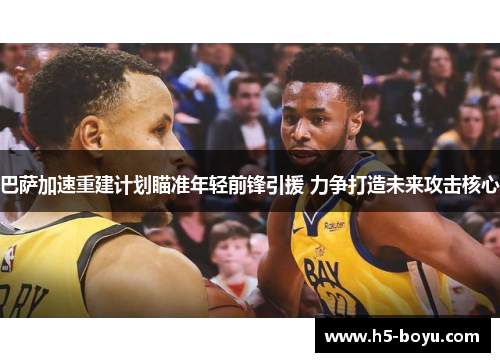巴萨加速重建计划瞄准年轻前锋引援 力争打造未来攻击核心