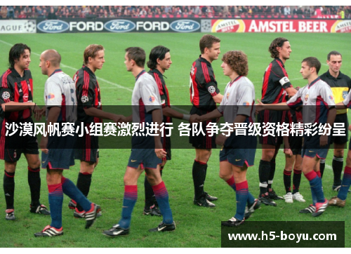 沙漠风帆赛小组赛激烈进行 各队争夺晋级资格精彩纷呈