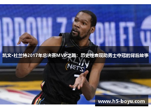 凯文·杜兰特2017年总决赛MVP之路：历史性表现助勇士夺冠的背后故事