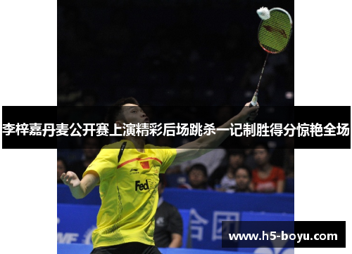李梓嘉丹麦公开赛上演精彩后场跳杀一记制胜得分惊艳全场