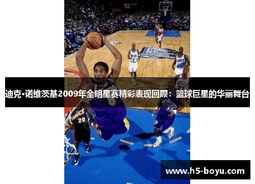 迪克·诺维茨基2009年全明星赛精彩表现回顾：篮球巨星的华丽舞台