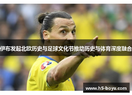 伊布发起北欧历史与足球文化节推动历史与体育深度融合