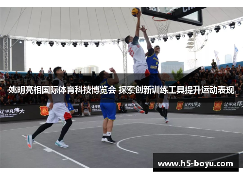 姚明亮相国际体育科技博览会 探索创新训练工具提升运动表现