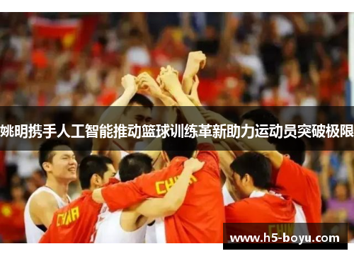 姚明携手人工智能推动篮球训练革新助力运动员突破极限