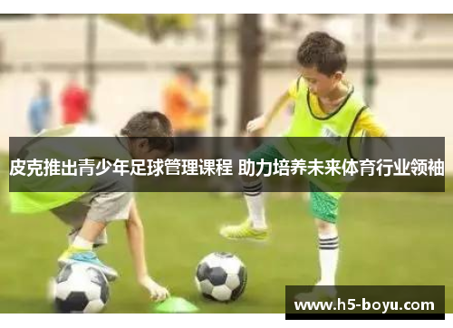皮克推出青少年足球管理课程 助力培养未来体育行业领袖