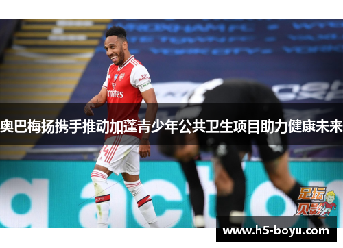 奥巴梅扬携手推动加蓬青少年公共卫生项目助力健康未来