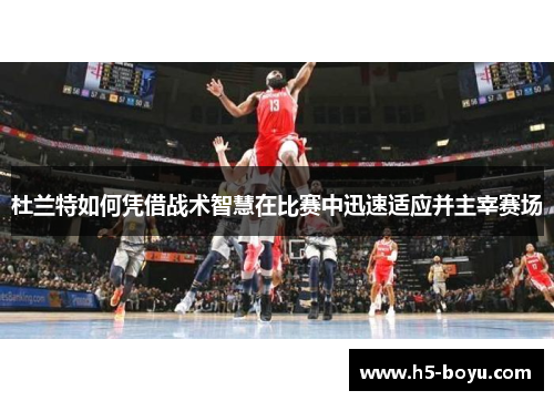 杜兰特如何凭借战术智慧在比赛中迅速适应并主宰赛场