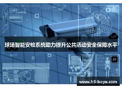 球场智能安检系统助力提升公共活动安全保障水平