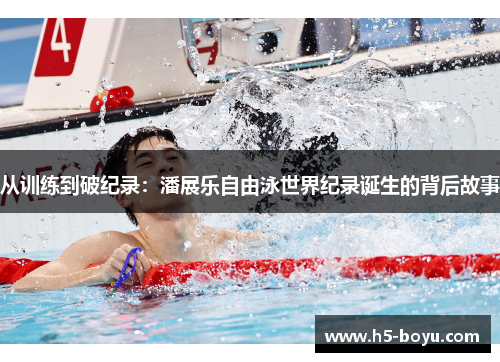 从训练到破纪录：潘展乐自由泳世界纪录诞生的背后故事
