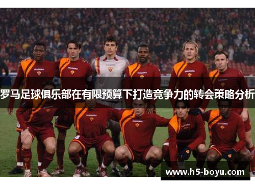 罗马足球俱乐部在有限预算下打造竞争力的转会策略分析