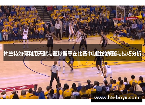 杜兰特如何利用天赋与篮球智慧在比赛中制胜的策略与技巧分析