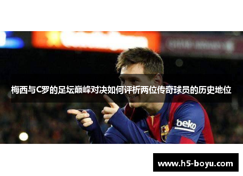 梅西与C罗的足坛巅峰对决如何评析两位传奇球员的历史地位