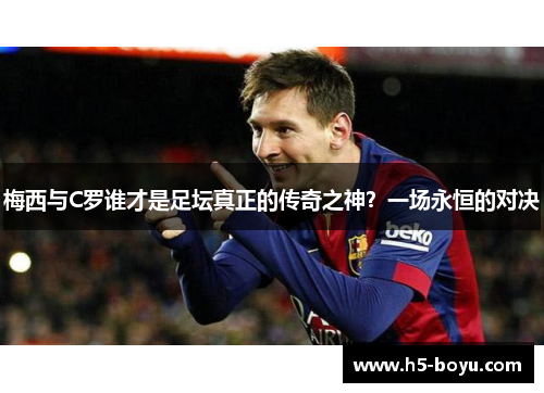 梅西与C罗谁才是足坛真正的传奇之神？一场永恒的对决