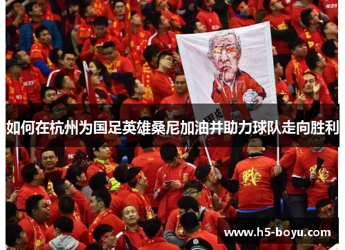 如何在杭州为国足英雄桑尼加油并助力球队走向胜利