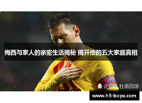 梅西与家人的亲密生活揭秘 揭开他的五大家庭真相
