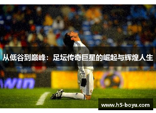 从低谷到巅峰：足坛传奇巨星的崛起与辉煌人生