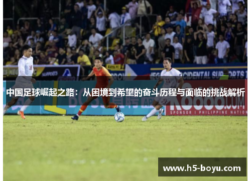 中国足球崛起之路：从困境到希望的奋斗历程与面临的挑战解析