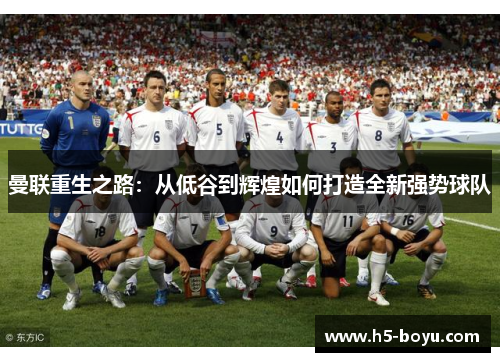 曼联重生之路：从低谷到辉煌如何打造全新强势球队