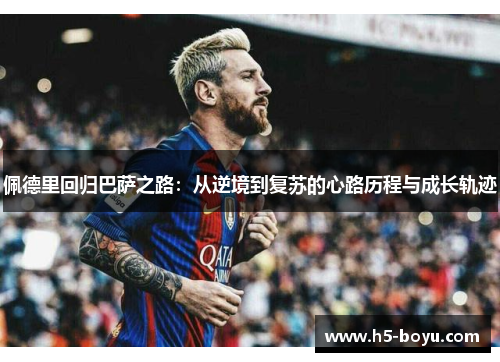 佩德里回归巴萨之路：从逆境到复苏的心路历程与成长轨迹