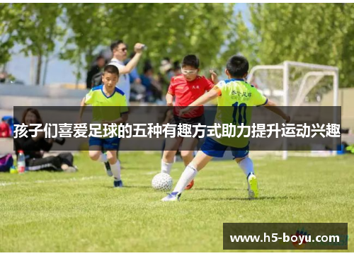 孩子们喜爱足球的五种有趣方式助力提升运动兴趣
