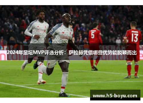 2024年足坛MVP评选分析：萨拉赫凭借哪些优势能脱颖而出