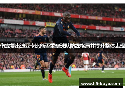 伤愈复出迪亚卡比能否重塑球队防线格局并提升整体表现