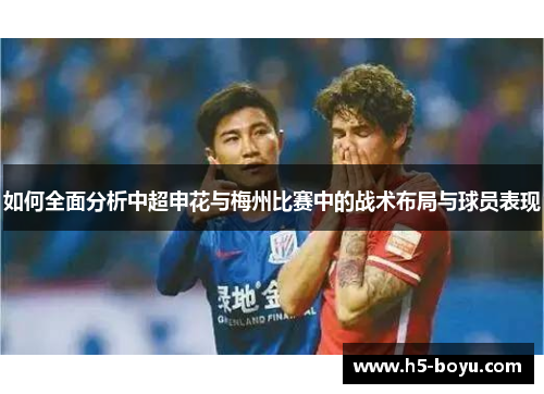 如何全面分析中超申花与梅州比赛中的战术布局与球员表现