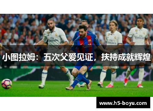 小图拉姆：五次父爱见证，扶持成就辉煌