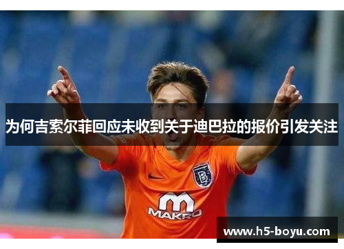 为何吉索尔菲回应未收到关于迪巴拉的报价引发关注