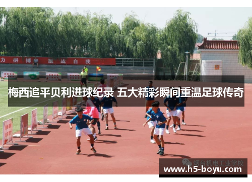 梅西追平贝利进球纪录 五大精彩瞬间重温足球传奇