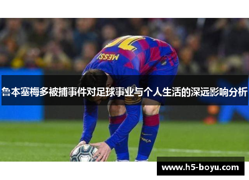 鲁本塞梅多被捕事件对足球事业与个人生活的深远影响分析