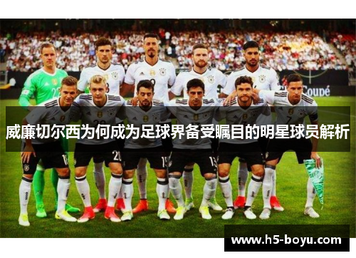 威廉切尔西为何成为足球界备受瞩目的明星球员解析
